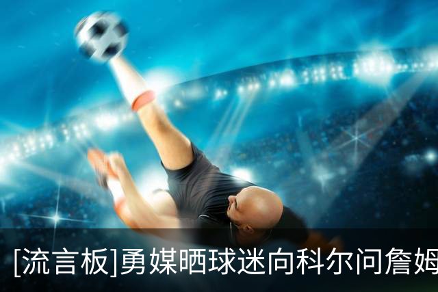 [流言板]勇媒晒球迷向科尔问詹姆斯情况，科尔回答：我们得到他了